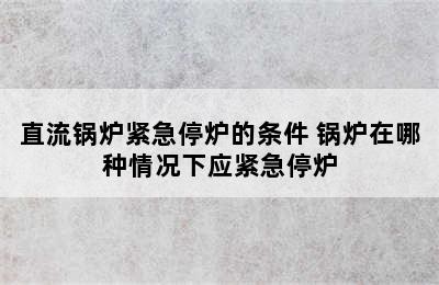 直流锅炉紧急停炉的条件 锅炉在哪种情况下应紧急停炉